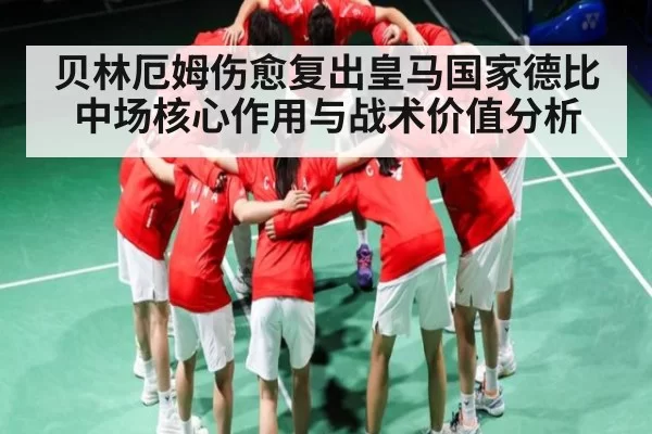 贝林厄姆伤愈复出皇马国家德比中场核心作用与战术价值分析