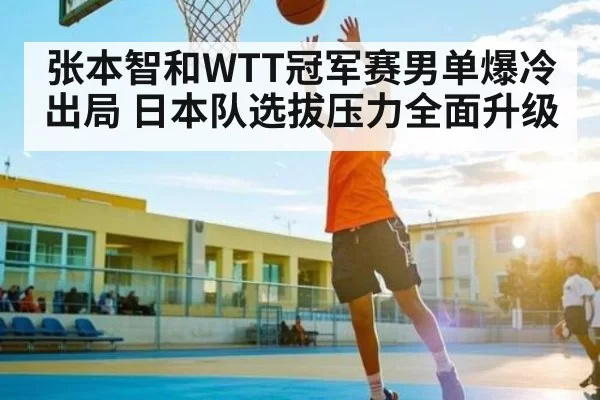 张本智和WTT冠军赛男单爆冷出局 日本队选拔压力全面升级（Gaming）