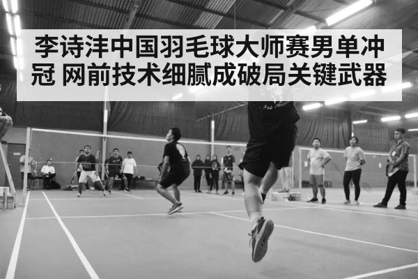 李诗沣中国羽毛球大师赛男单冲冠 网前技术细腻成破局关键武器（Gaming）
