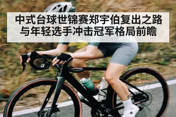中式台球世锦赛郑宇伯复出之路与年轻选手冲击冠军格局前瞻（Gaming）