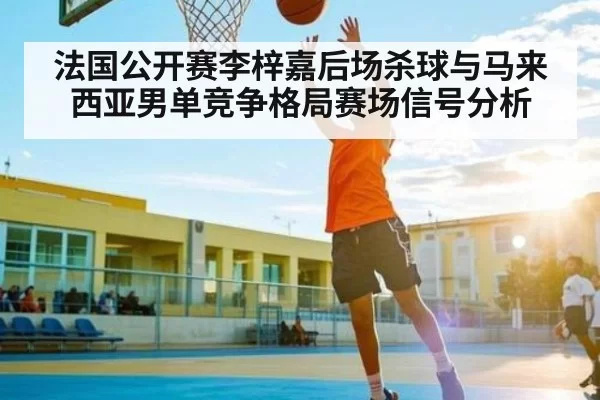 法国公开赛李梓嘉后场杀球与马来西亚男单竞争格局赛场信号分析（Gaming）