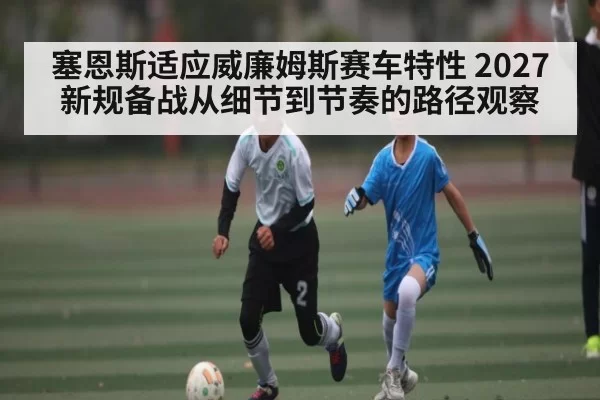 塞恩斯适应威廉姆斯赛车特性 2027新规备战从细节到节奏的路径观察（Gaming）